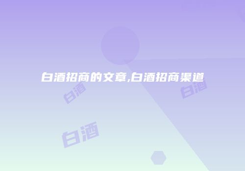 白酒招商的文章,白酒招商渠道