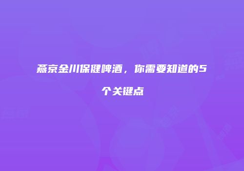 燕京金川保健啤酒，你需要知道的5个关键点