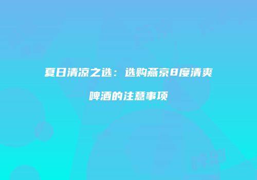 夏日清凉之选：选购燕京8度清爽啤酒的注意事项