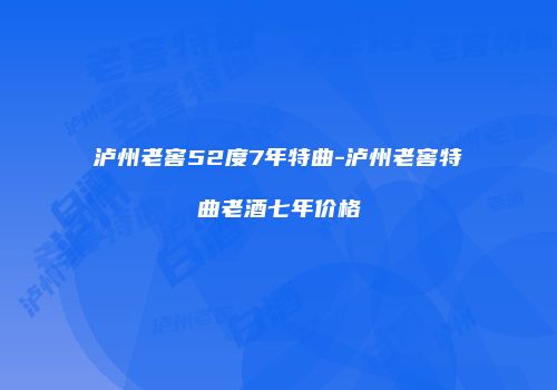 泸州老窖52度7年特曲-泸州老窖特曲老酒七年价格
