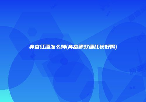 奔富红酒怎么样(奔富哪款酒比较好喝)