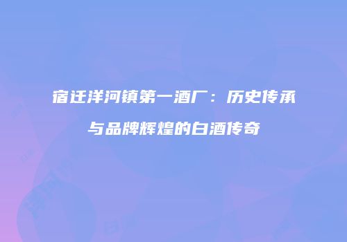 宿迁洋河镇第一酒厂：历史传承与品牌辉煌的白酒传奇