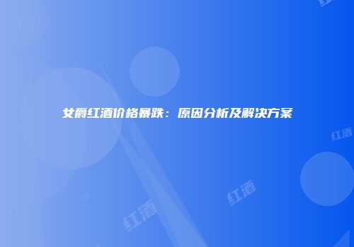 女爵红酒价格暴跌：原因分析及解决方案