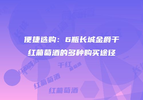 便捷选购：6瓶长城金爵干红葡萄酒的多种购买途径