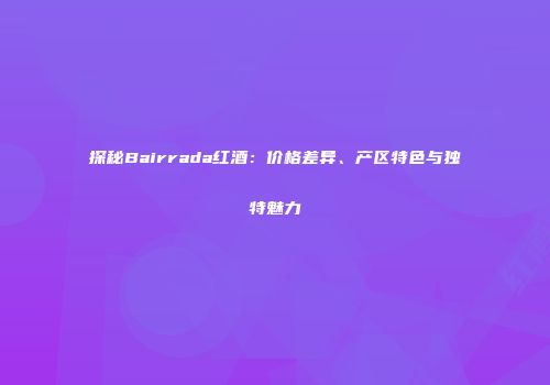 探秘Bairrada红酒：价格差异、产区特色与独特魅力