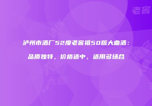 泸州市酒厂52度老窖祖50版大曲酒：品质独特，价格适中，适用多场合