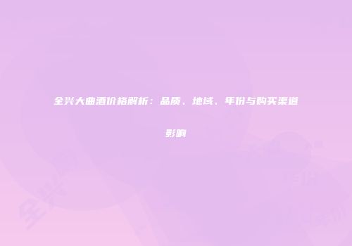 全兴大曲酒价格解析：品质、地域、年份与购买渠道影响