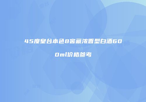 45度皇台本色8窖藏浓香型白酒600ml价格参考