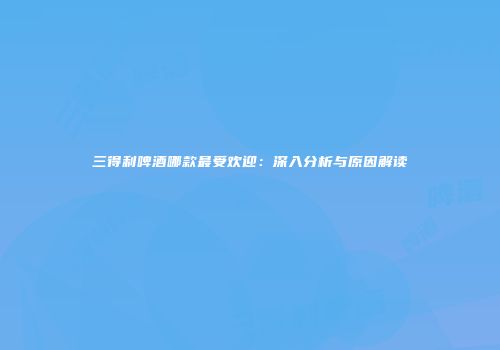 三得利啤酒哪款最受欢迎：深入分析与原因解读