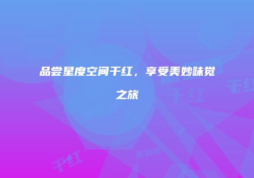 品尝星度空间干红，享受美妙味觉之旅
