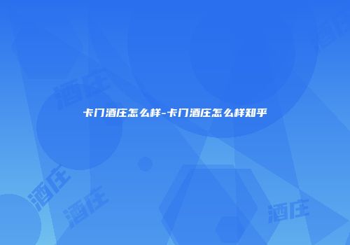 卡门酒庄怎么样-卡门酒庄怎么样知乎