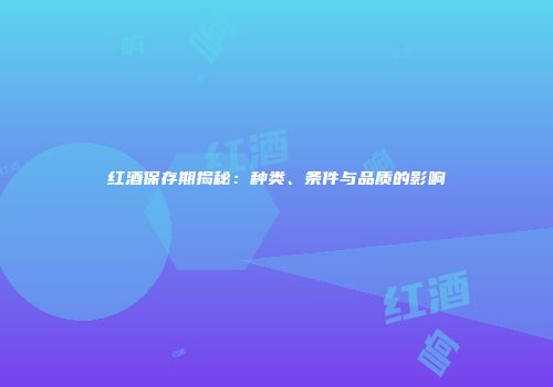红酒保存期揭秘：种类、条件与品质的影响