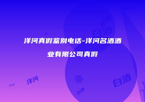 洋河真假鉴别电话-洋河名酒酒业有限公司真假