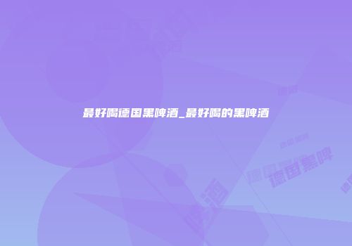 最好喝德国黑啤酒_最好喝的黑啤酒