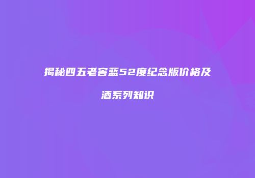 揭秘四五老窖蓝52度纪念版价格及酒系列知识