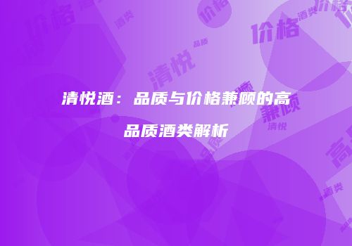 清悦酒：品质与价格兼顾的高品质酒类解析