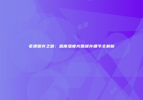 老酒保存之道：温度湿度光照储存细节全解析
