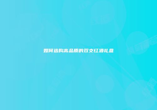 如何选购高品质的双支红酒礼盒