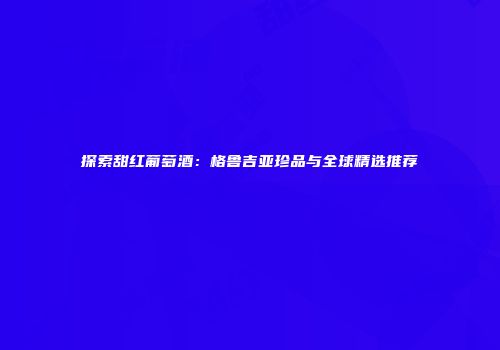 探索甜红葡萄酒：格鲁吉亚珍品与全球精选推荐