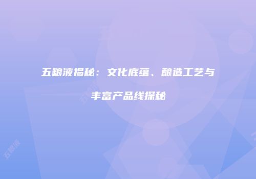五粮液揭秘：文化底蕴、酿造工艺与丰富产品线探秘