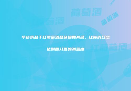 华裕精品干红葡萄酒品味恰如其名，让你的口感达到百分百的满意度