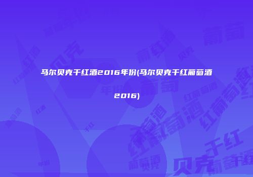 马尔贝克干红酒2016年份(马尔贝克干红葡萄酒2016)