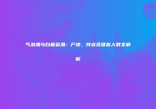 气泡酒与白葡萄酒：产地、特点及适宜人群全解析