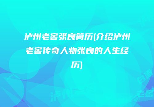 泸州老窖张良简历(介绍泸州老窖传奇人物张良的人生经历)