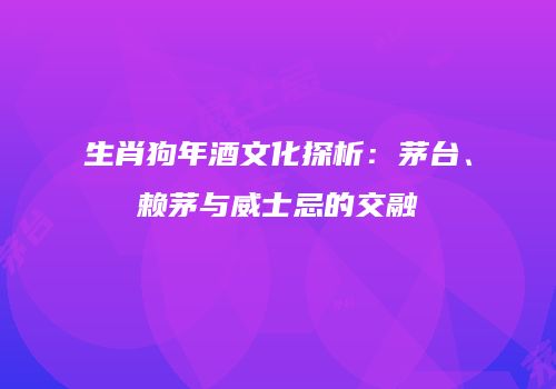 生肖狗年酒文化探析：茅台、赖茅与威士忌的交融
