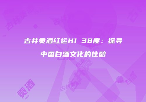 古井贡酒红运H1 38度：探寻中国白酒文化的佳酿