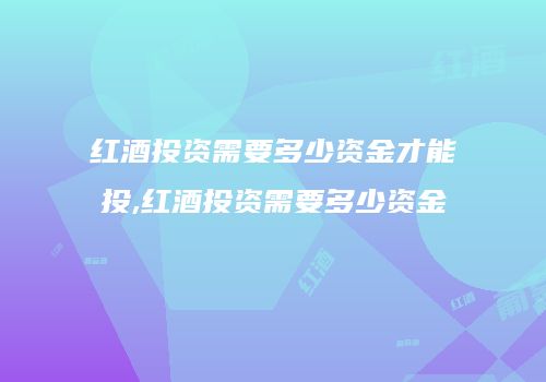 红酒投资需要多少资金才能投,红酒投资需要多少资金