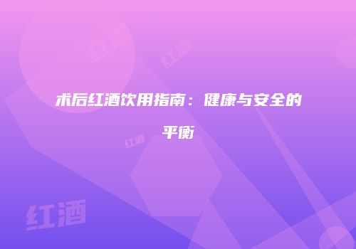 术后红酒饮用指南：健康与安全的平衡