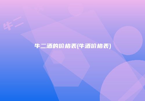 牛二酒的价格表(牛酒价格表)