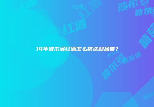 14年波尔多红酒怎么挑选和品尝？