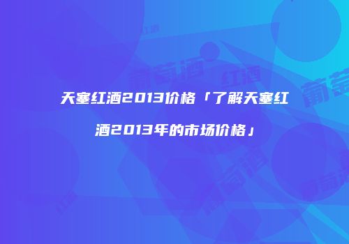 天塞红酒2013价格「了解天塞红酒2013年的市场价格」