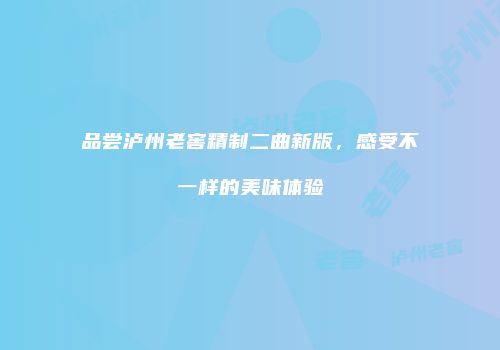 品尝泸州老窖精制二曲新版，感受不一样的美味体验