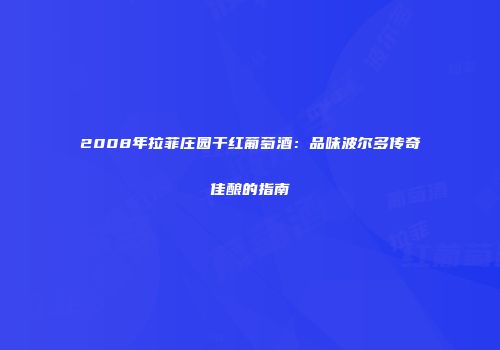 2008年拉菲庄园干红葡萄酒：品味波尔多传奇佳酿的指南