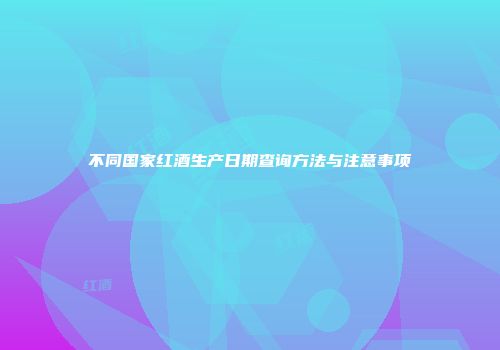 不同国家红酒生产日期查询方法与注意事项