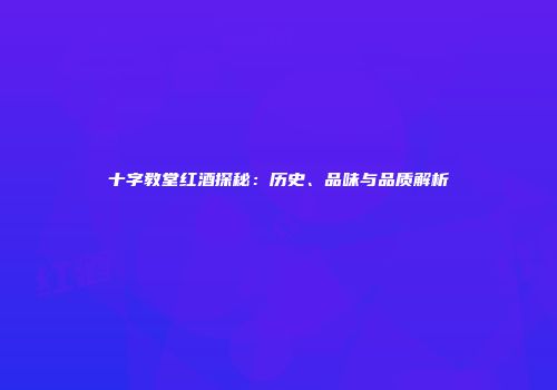 十字教堂红酒探秘：历史、品味与品质解析