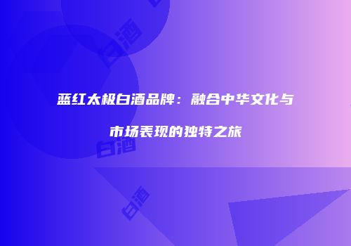 蓝红太极白酒品牌：融合中华文化与市场表现的独特之旅