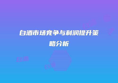 白酒市场竞争与利润提升策略分析