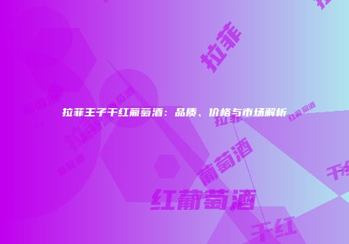 拉菲王子干红葡萄酒：品质、价格与市场解析