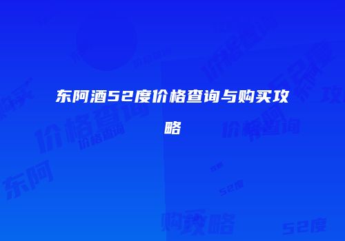 东阿酒52度价格查询与购买攻略