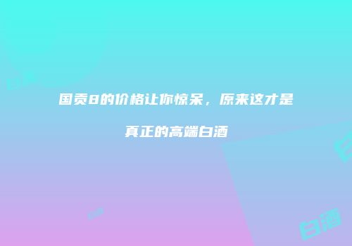 国贡8的价格让你惊呆，原来这才是真正的高端白酒