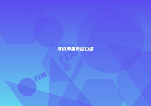 济南那里教做白酒