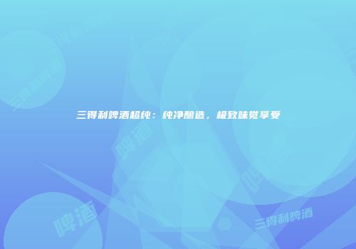三得利啤酒超纯：纯净酿造，极致味觉享受