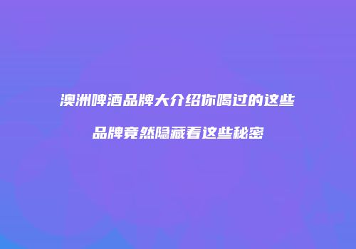 澳洲啤酒品牌大介绍你喝过的这些品牌竟然隐藏着这些秘密