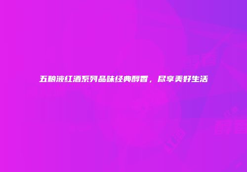 五粮液红酒系列品味经典醇香，尽享美好生活