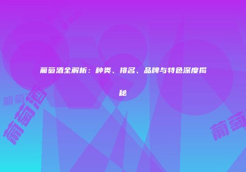 葡萄酒全解析：种类、排名、品牌与特色深度揭秘