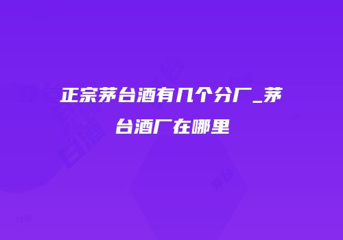 正宗茅台酒有几个分厂_茅台酒厂在哪里